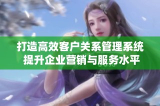 打造高效客户关系管理系统 提升企业营销与服务水平