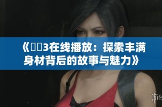 《妺妺3在线播放：探索丰满身材背后的故事与魅力》