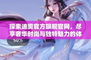 探索迪奥官方旗舰官网，尽享奢华时尚与独特魅力的体验之旅