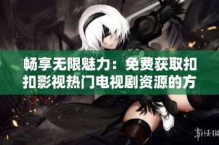 畅享无限魅力：免费获取扣扣影视热门电视剧资源的方法解析
