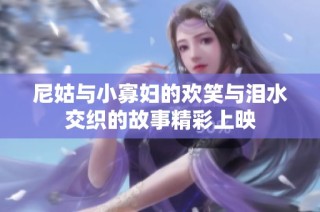 尼姑与小寡妇的欢笑与泪水交织的故事精彩上映