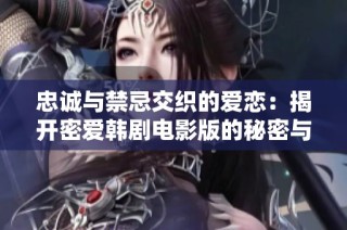 忠诚与禁忌交织的爱恋：揭开密爱韩剧电影版的秘密与魅力