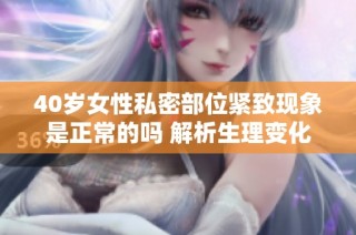 40岁女性私密部位紧致现象是正常的吗 解析生理变化与健康影响