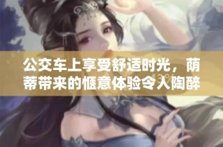 公交车上享受舒适时光，荫蒂带来的惬意体验令人陶醉