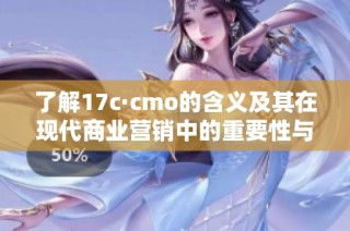 了解17c·cmo的含义及其在现代商业营销中的重要性与应用分析