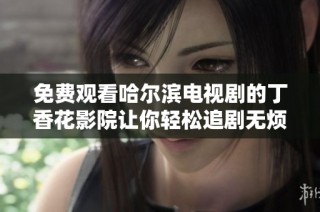 免费观看哈尔滨电视剧的丁香花影院让你轻松追剧无烦恼