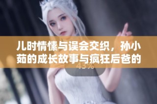 儿时情愫与误会交织，孙小茹的成长故事与疯狂后爸的纠葛之路