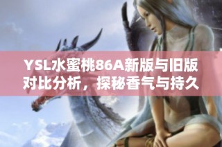 YSL水蜜桃86A新版与旧版对比分析，探秘香气与持久度的真实变化