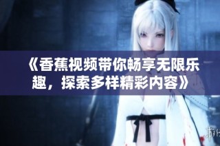 《香蕉视频带你畅享无限乐趣，探索多样精彩内容》
