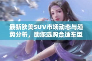 最新欧美SUV市场动态与趋势分析，助您选购合适车型