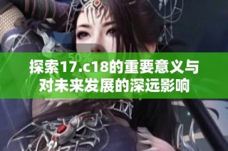 探索17.c18的重要意义与对未来发展的深远影响