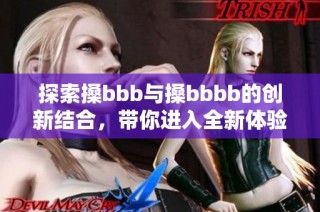 探索搡bbb与搡bbbb的创新结合，带你进入全新体验的世界