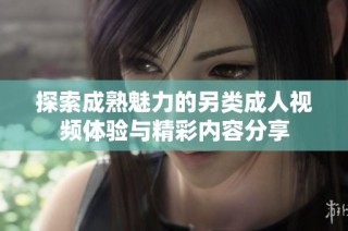 探索成熟魅力的另类成人视频体验与精彩内容分享