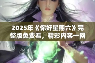 2025年《你好星期六》完整版免费看，精彩内容一网打尽！