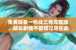 免费观看一枪战三母完整版，精彩剧情不容错过尽在此处