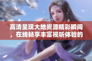 高清呈现大地资源精彩瞬间，在线畅享丰富视听体验的电影网站