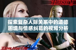 探索复杂人际关系中的道德困境与情感纠葛的视频分析