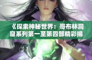 《探索神秘世界：哥布林洞窟系列第一至第四部精彩揭秘》