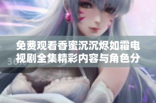 免费观看香蜜沉沉烬如霜电视剧全集精彩内容与角色分析分享