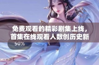 免费观看的精彩剧集上线，首集在线观看人数创历史新高！