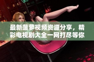 最新菠萝视频资源分享，精彩电视剧大全一网打尽等你来看！