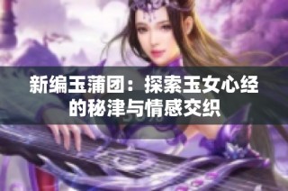 新编玉蒲团：探索玉女心经的秘津与情感交织
