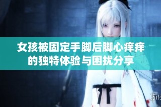 女孩被固定手脚后脚心痒痒的独特体验与困扰分享