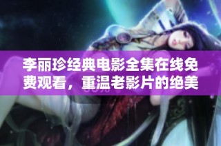 李丽珍经典电影全集在线免费观看，重温老影片的绝美时光！