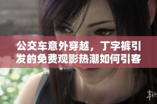 公交车意外穿越，丁字裤引发的免费观影热潮如何引客争议