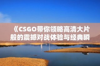 《CSGO带你领略高清大片般的震撼对战体验与经典瞬间》