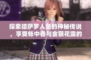 探索德萨罗人鱼的神秘传说，享受帐中香与金银花露的独特魅力之旅
