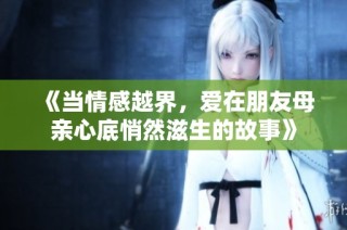 《当情感越界，爱在朋友母亲心底悄然滋生的故事》