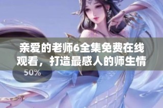 亲爱的老师6全集免费在线观看，打造最感人的师生情感剧合集