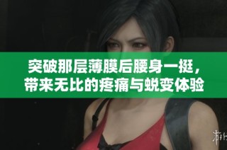 突破那层薄膜后腰身一挺，带来无比的疼痛与蜕变体验