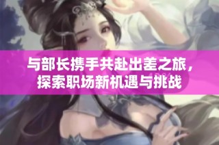 与部长携手共赴出差之旅，探索职场新机遇与挑战