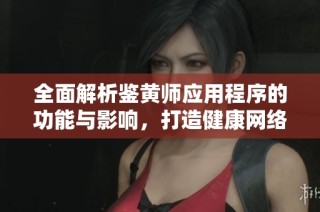 全面解析鉴黄师应用程序的功能与影响，打造健康网络环境