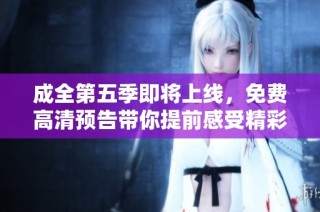 成全第五季即将上线，免费高清预告带你提前感受精彩剧情与角色发展