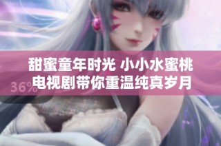 甜蜜童年时光 小小水蜜桃电视剧带你重温纯真岁月