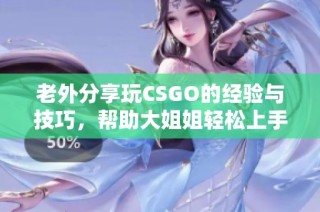 老外分享玩CSGO的经验与技巧，帮助大姐姐轻松上手游戏