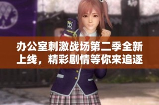 办公室刺激战场第二季全新上线，精彩剧情等你来追逐