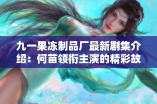 九一果冻制品厂最新剧集介绍：何苗领衔主演的精彩故事揭秘