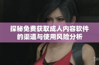 探秘免费获取成人内容软件的渠道与使用风险分析