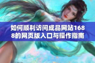 如何顺利访问成品网站1688的网页版入口与操作指南