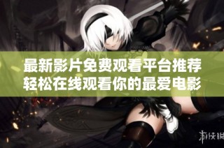 最新影片免费观看平台推荐轻松在线观看你的最爱电影