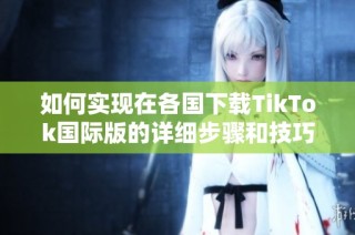 如何实现在各国下载TikTok国际版的详细步骤和技巧分享