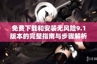 免费下载和安装无风险9.1版本的完整指南与步骤解析