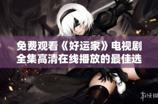 免费观看《好运家》电视剧全集高清在线播放的最佳选择与指南