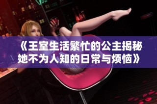 《王室生活繁忙的公主揭秘她不为人知的日常与烦恼》