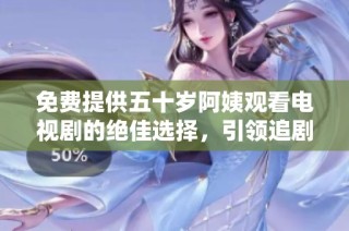 免费提供五十岁阿姨观看电视剧的绝佳选择，引领追剧新风潮