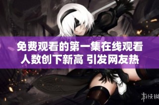 免费观看的第一集在线观看人数创下新高 引发网友热议